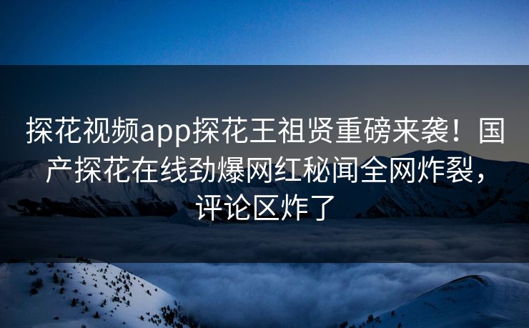 探花视频app探花王祖贤重磅来袭！国产探花在线劲爆网红秘闻全网炸裂，评论区炸了