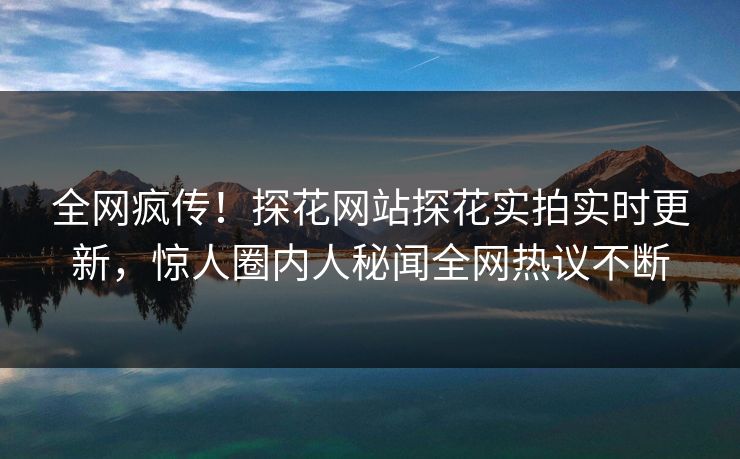 全网疯传！探花网站探花实拍实时更新，惊人圈内人秘闻全网热议不断  第1张