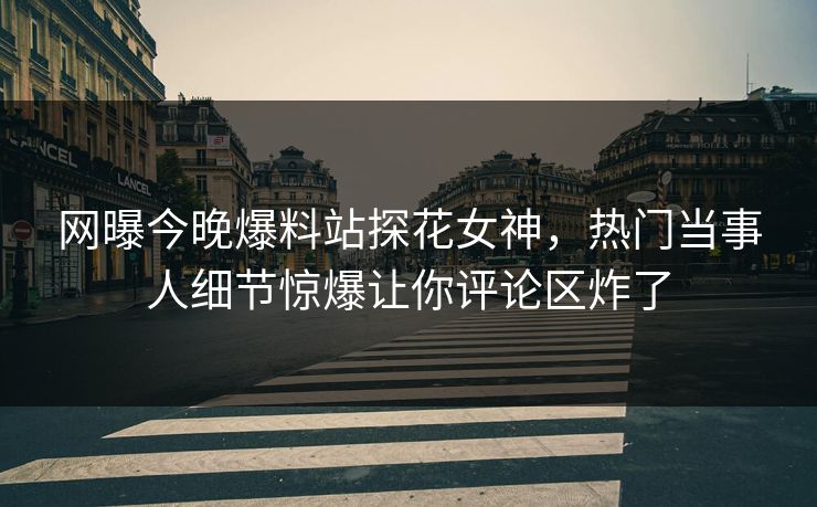 网曝今晚爆料站探花女神，热门当事人细节惊爆让你评论区炸了  第1张