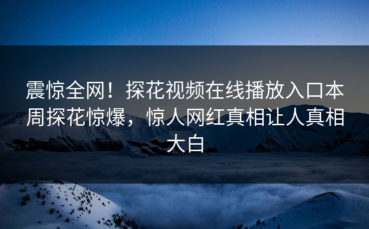 震惊全网！探花视频在线播放入口本周探花惊爆，惊人网红真相让人真相大白