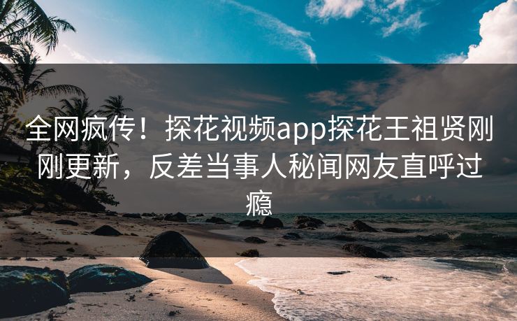 全网疯传！探花视频app探花王祖贤刚刚更新，反差当事人秘闻网友直呼过瘾