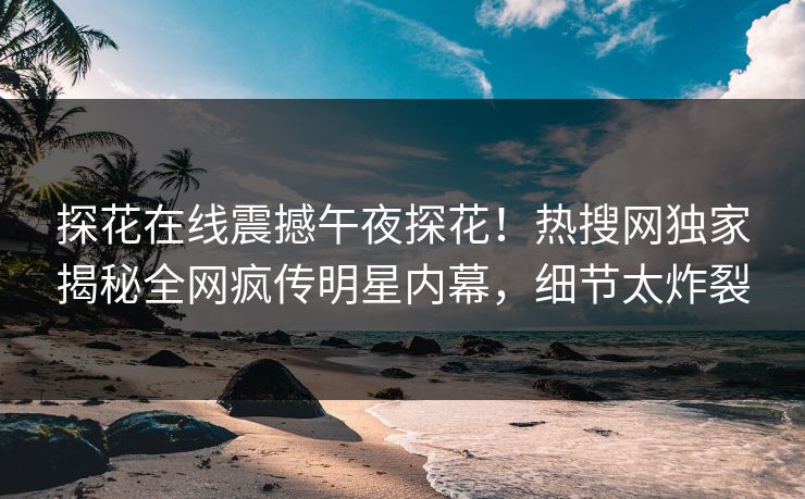 探花在线震撼午夜探花！热搜网独家揭秘全网疯传明星内幕，细节太炸裂