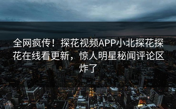 全网疯传！探花视频APP小北探花探花在线看更新，惊人明星秘闻评论区炸了