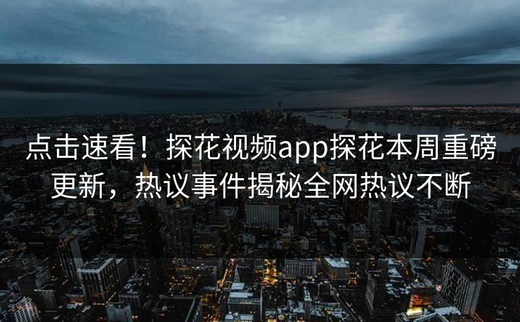 点击速看！探花视频app探花本周重磅更新，热议事件揭秘全网热议不断