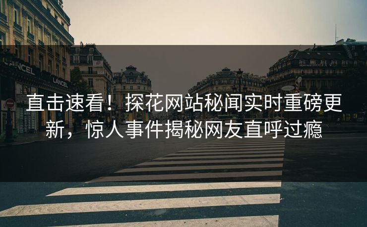 直击速看！探花网站秘闻实时重磅更新，惊人事件揭秘网友直呼过瘾