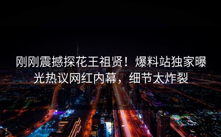 刚刚震撼探花王祖贤！爆料站独家曝光热议网红内幕，细节太炸裂  第1张