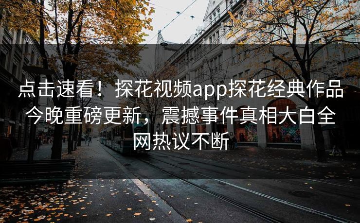点击速看！探花视频app探花经典作品今晚重磅更新，震撼事件真相大白全网热议不断