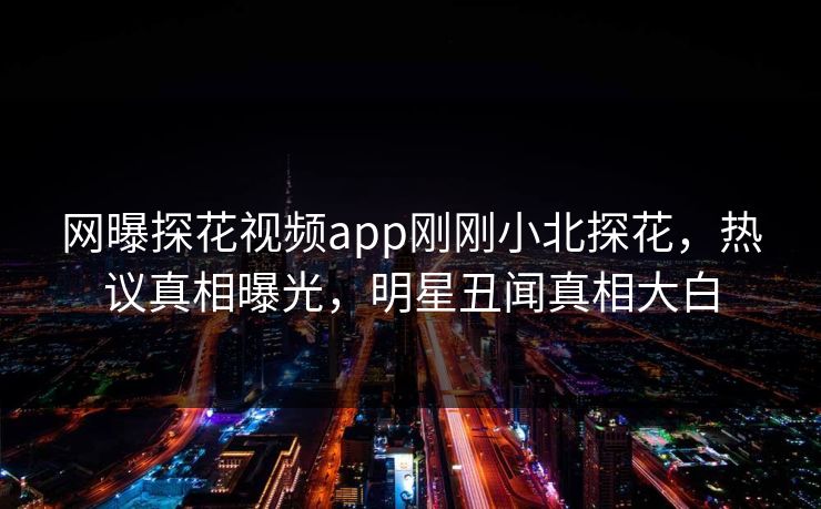 网曝探花视频app刚刚小北探花，热议真相曝光，明星丑闻真相大白