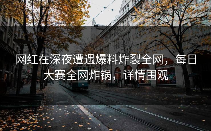 网红在深夜遭遇爆料炸裂全网，每日大赛全网炸锅，详情围观