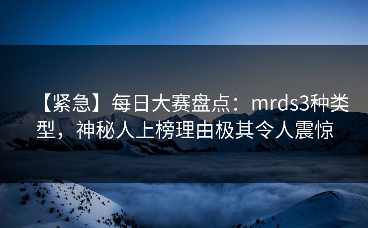 【紧急】每日大赛盘点：mrds3种类型，神秘人上榜理由极其令人震惊  第1张