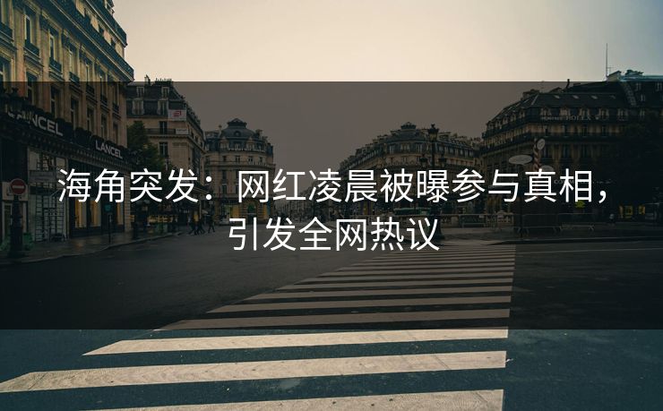 海角突发：网红凌晨被曝参与真相，引发全网热议