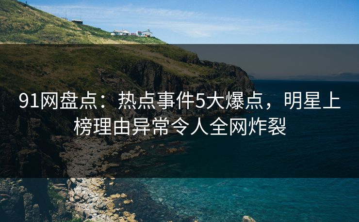 91网盘点：热点事件5大爆点，明星上榜理由异常令人全网炸裂  第1张