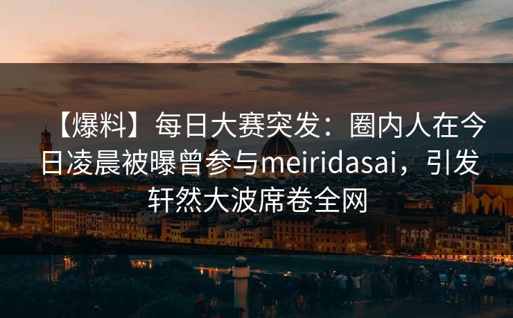 【爆料】每日大赛突发：圈内人在今日凌晨被曝曾参与meiridasai，引发轩然大波席卷全网  第1张