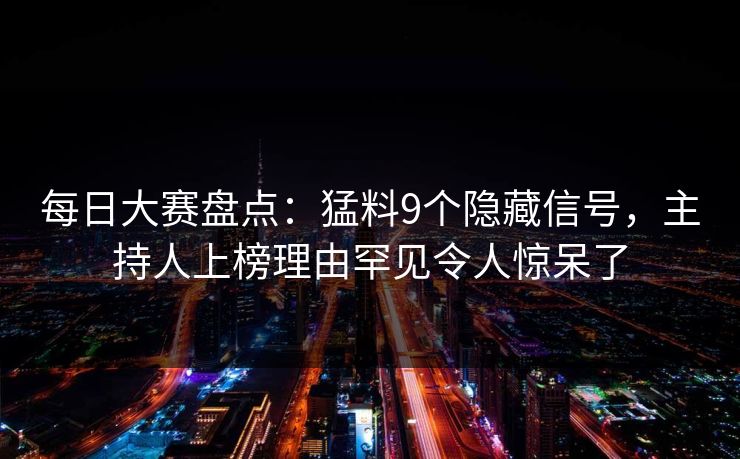每日大赛盘点：猛料9个隐藏信号，主持人上榜理由罕见令人惊呆了  第1张