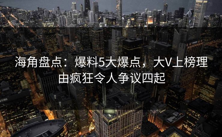 海角盘点：爆料5大爆点，大V上榜理由疯狂令人争议四起