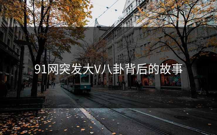 91网突发大V八卦背后的故事