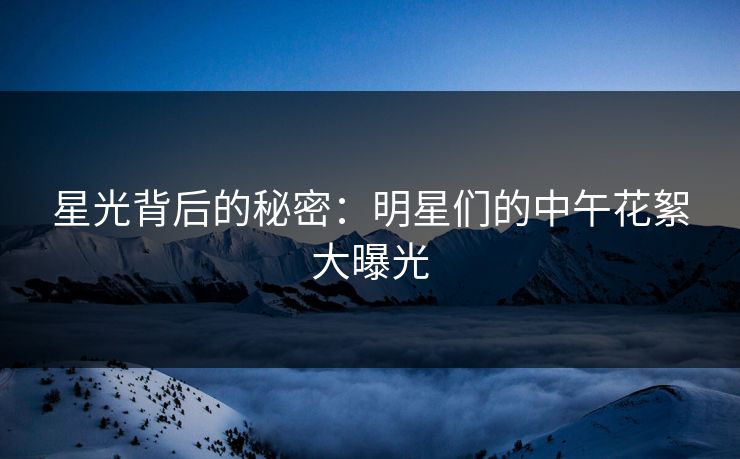 星光背后的秘密：明星们的中午花絮大曝光  第1张