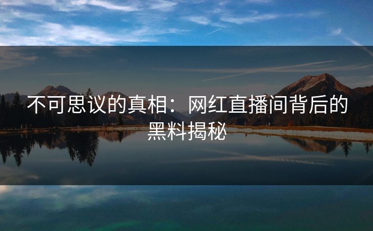 不可思议的真相：网红直播间背后的黑料揭秘