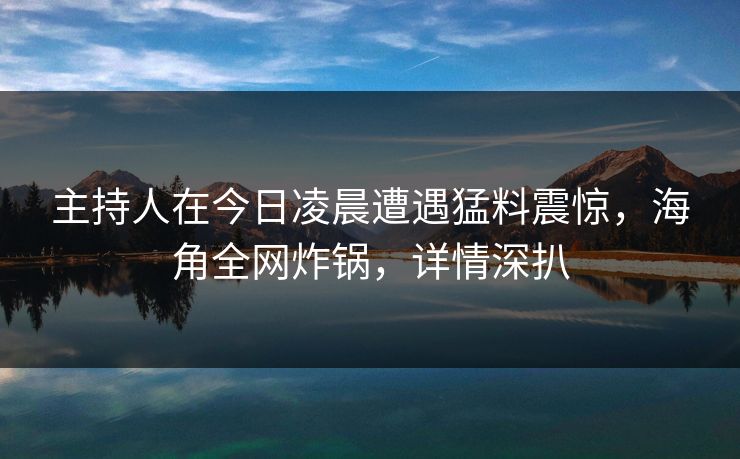 主持人在今日凌晨遭遇猛料震惊，海角全网炸锅，详情深扒  第1张