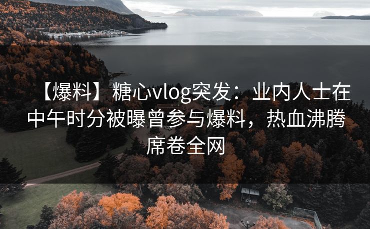 【爆料】糖心vlog突发:业内人士在中午时分被曝曾参与爆料,热血沸腾席卷全网 第1张 【爆料】糖心vlog突发:业内人士在中午时分被曝曾参与爆料,热血沸腾席卷全网 第1张
