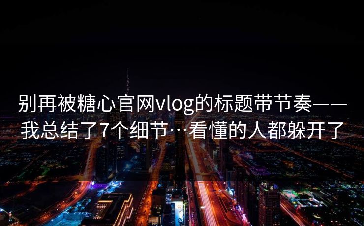 别再被糖心官网vlog的标题带节奏——我总结了7个细节…看懂的人都躲开了  第1张