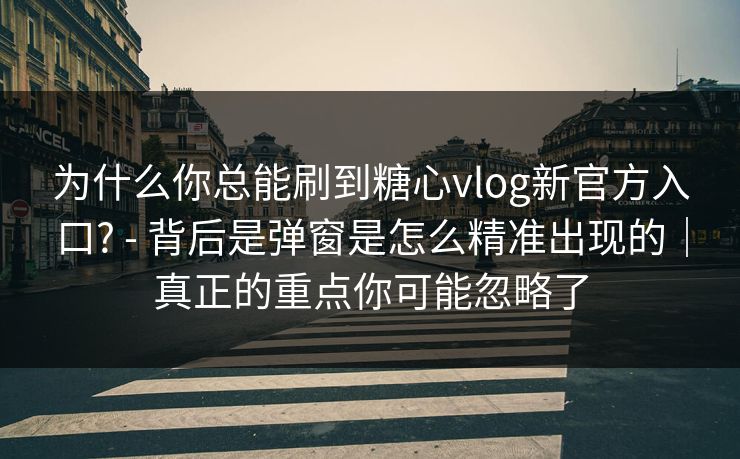 为什么你总能刷到糖心vlog新官方入口? - 背后是弹窗是怎么精准出现的｜真正的重点你可能忽略了  第1张
