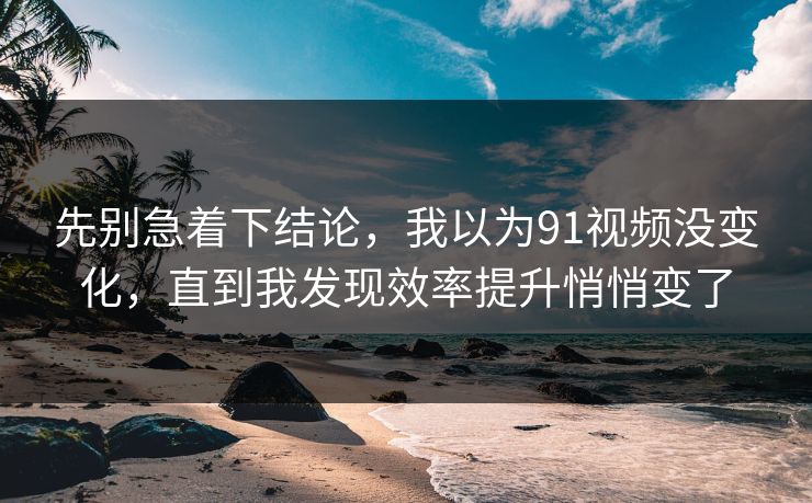 先别急着下结论,我以为91视频没变化,直到我发现效率提升悄悄变了 第1张 先别急着下结论,我以为91视频没变化,直到我发现效率提升悄悄变了 第1张