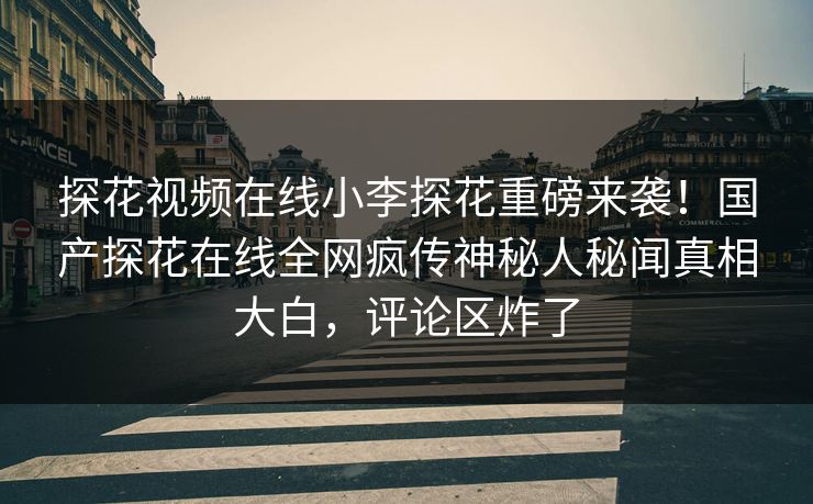探花视频在线小李探花重磅来袭！国产探花在线全网疯传神秘人秘闻真相大白，评论区炸了  第1张