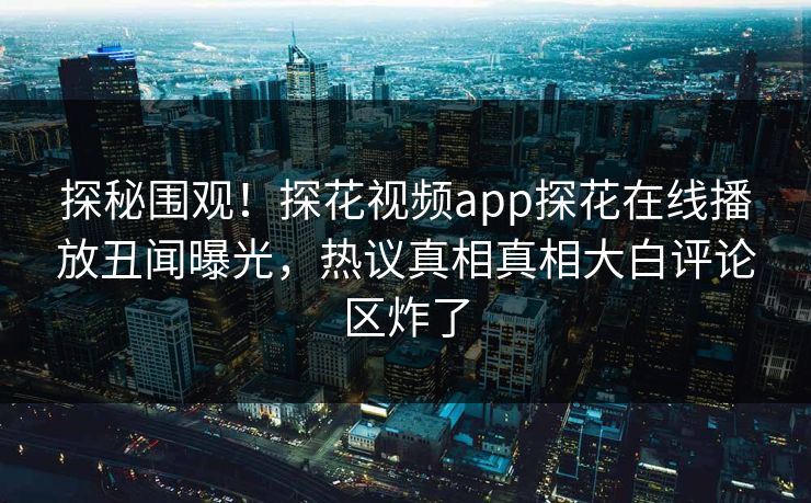 探秘围观！探花视频app探花在线播放丑闻曝光，热议真相真相大白评论区炸了  第1张