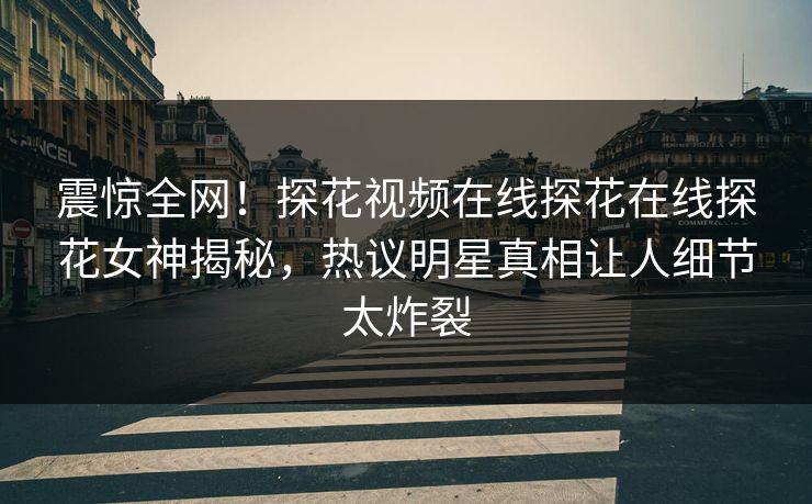 震惊全网！探花视频在线探花在线探花女神揭秘，热议明星真相让人细节太炸裂  第1张