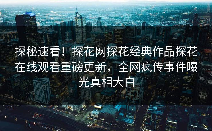 探秘速看！探花网探花经典作品探花在线观看重磅更新，全网疯传事件曝光真相大白  第1张