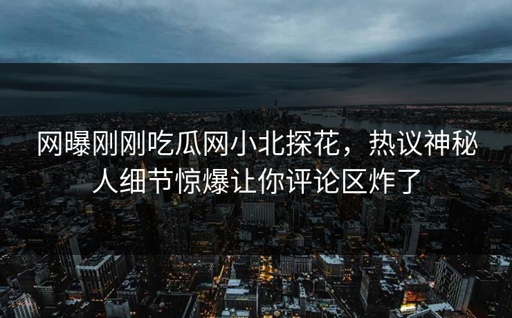 网曝刚刚吃瓜网小北探花，热议神秘人细节惊爆让你评论区炸了