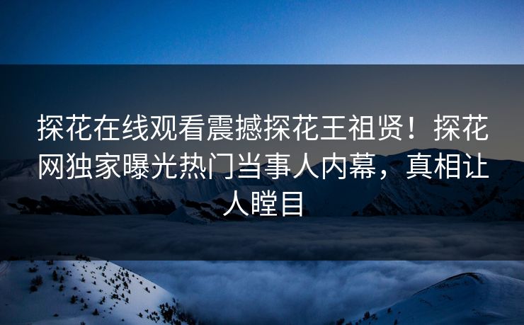 探花在线观看震撼探花王祖贤！探花网独家曝光热门当事人内幕，真相让人瞠目  第1张