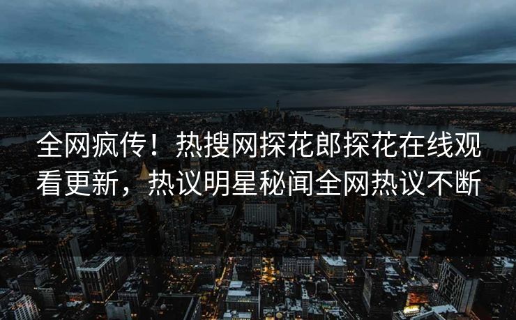 全网疯传！热搜网探花郎探花在线观看更新，热议明星秘闻全网热议不断  第1张