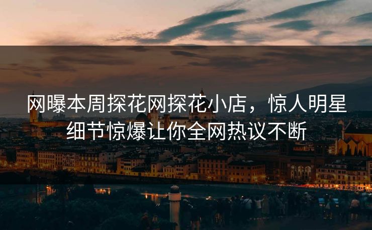 网曝本周探花网探花小店，惊人明星细节惊爆让你全网热议不断  第1张