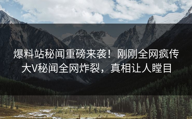 爆料站秘闻重磅来袭！刚刚全网疯传大V秘闻全网炸裂，真相让人瞠目  第1张