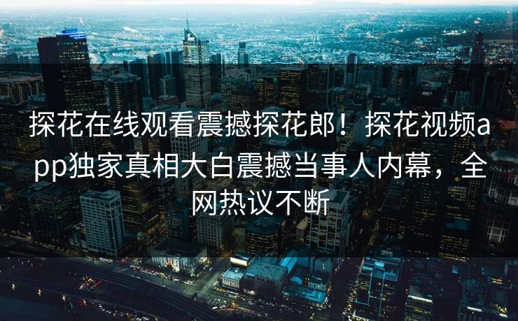 探花在线观看震撼探花郎！探花视频app独家真相大白震撼当事人内幕，全网热议不断  第1张