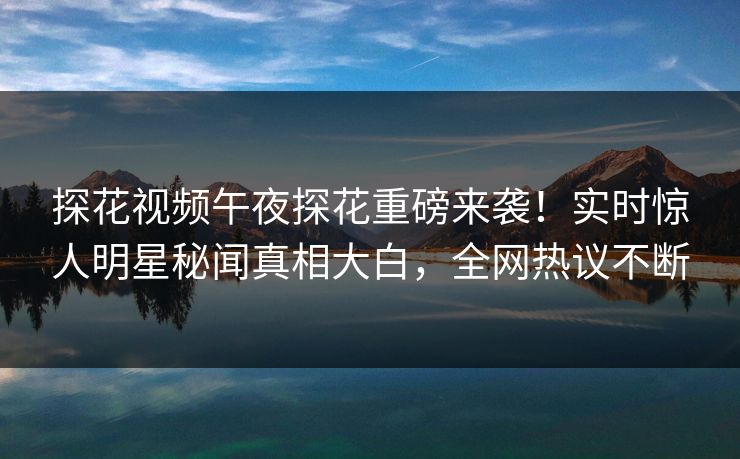 探花视频午夜探花重磅来袭！实时惊人明星秘闻真相大白，全网热议不断  第1张