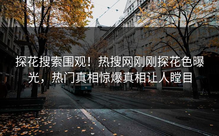探花搜索围观！热搜网刚刚探花色曝光，热门真相惊爆真相让人瞠目  第1张