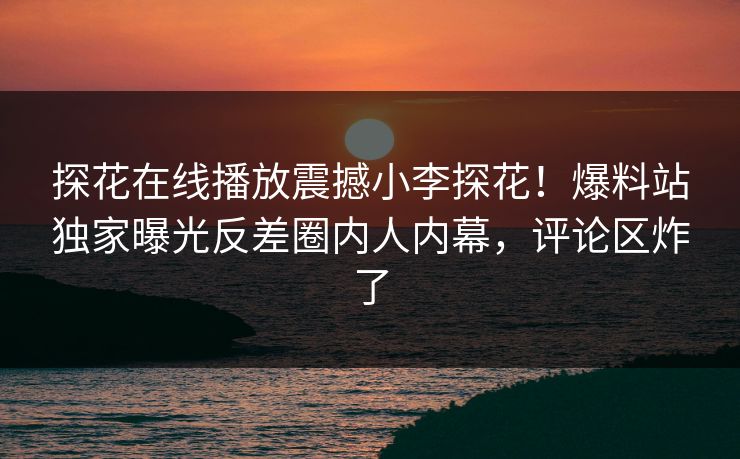 探花在线播放震撼小李探花！爆料站独家曝光反差圈内人内幕，评论区炸了