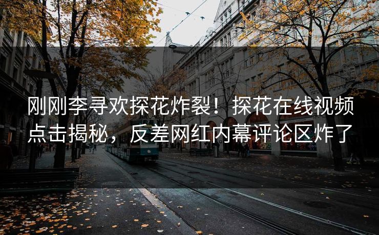 刚刚李寻欢探花炸裂！探花在线视频点击揭秘，反差网红内幕评论区炸了