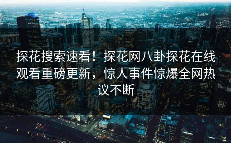 探花搜索速看！探花网八卦探花在线观看重磅更新，惊人事件惊爆全网热议不断  第1张