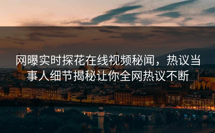 网曝实时探花在线视频秘闻，热议当事人细节揭秘让你全网热议不断