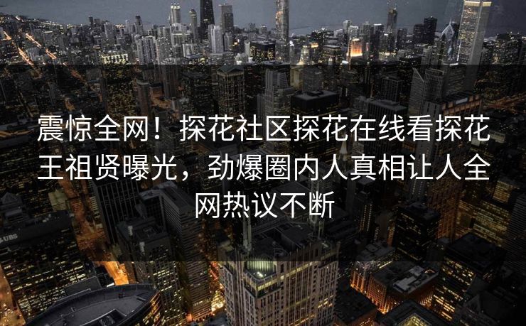 震惊全网！探花社区探花在线看探花王祖贤曝光，劲爆圈内人真相让人全网热议不断  第1张