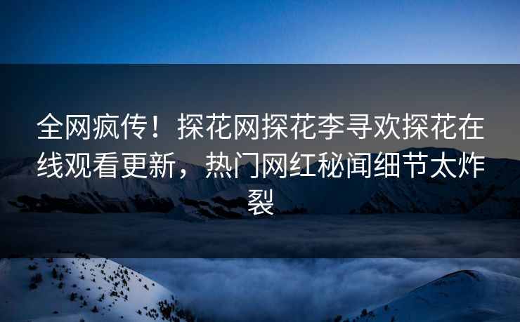 全网疯传！探花网探花李寻欢探花在线观看更新，热门网红秘闻细节太炸裂  第1张