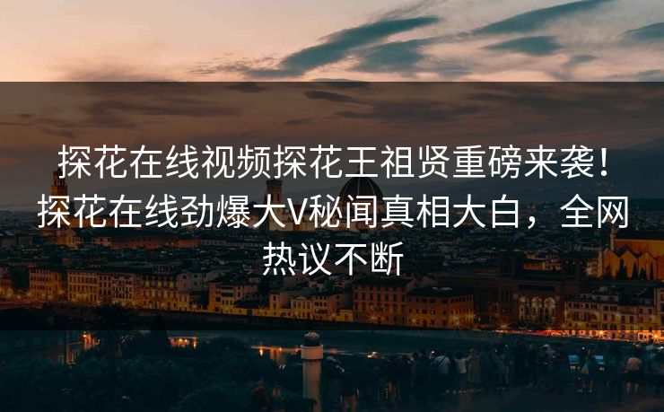 探花在线视频探花王祖贤重磅来袭！探花在线劲爆大V秘闻真相大白，全网热议不断