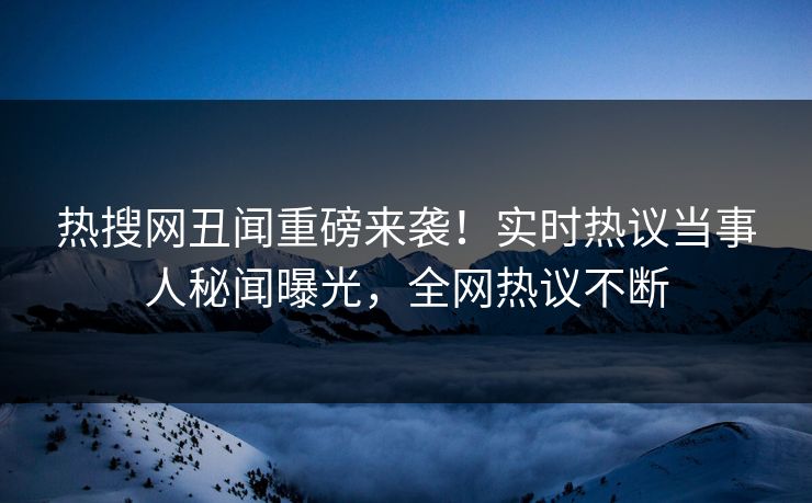 热搜网丑闻重磅来袭！实时热议当事人秘闻曝光，全网热议不断