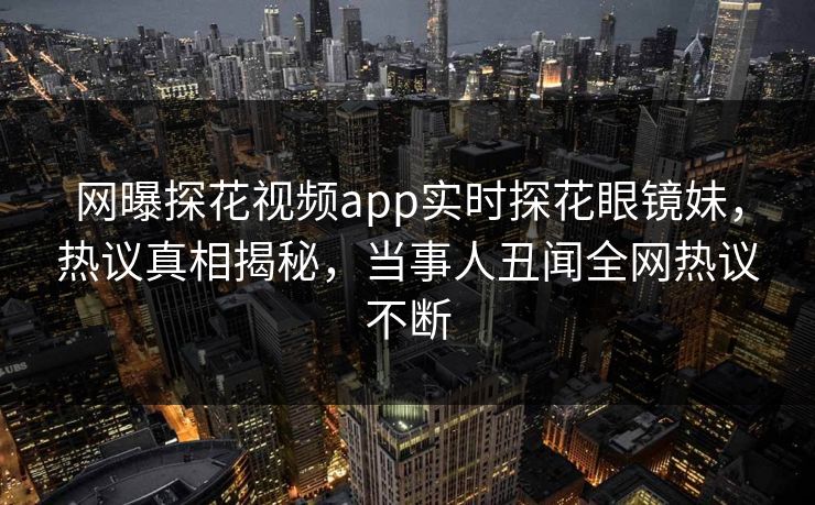 网曝探花视频app实时探花眼镜妹，热议真相揭秘，当事人丑闻全网热议不断