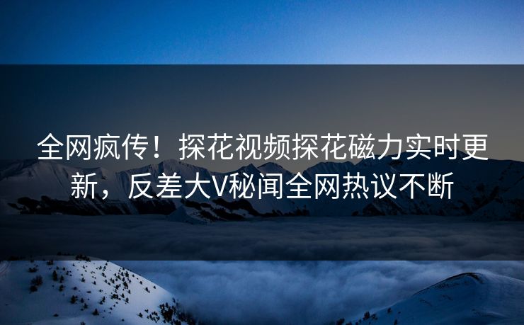 全网疯传！探花视频探花磁力实时更新，反差大V秘闻全网热议不断  第1张