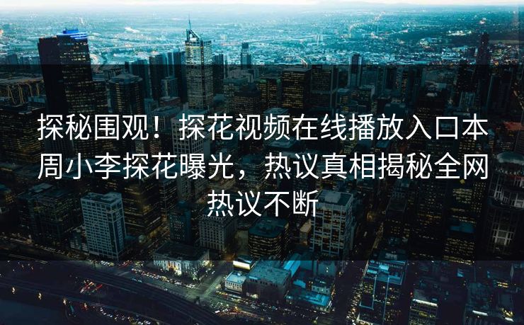 探秘围观！探花视频在线播放入口本周小李探花曝光，热议真相揭秘全网热议不断